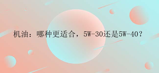 机油：哪种更适合，5W-30还是5W-40？