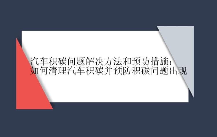 汽车积碳问题解决方法和预防措施：如何清理汽车积碳并预防积碳问题出现