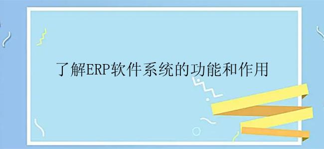 了解ERP软件系统的功能和作用