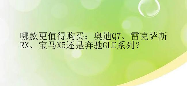 哪款更值得购买：奥迪Q7、雷克萨斯RX、宝马X5还是奔驰GLE系列？