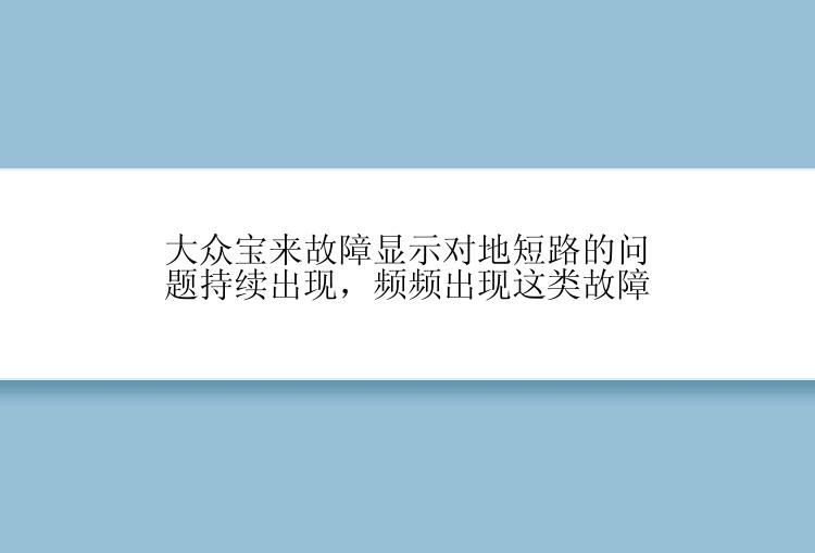 大众宝来故障显示对地短路的问题持续出现，频频出现这类故障