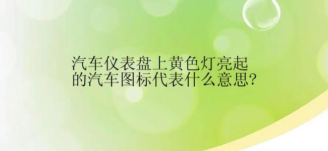 汽车仪表盘上黄色灯亮起的汽车图标代表什么意思?