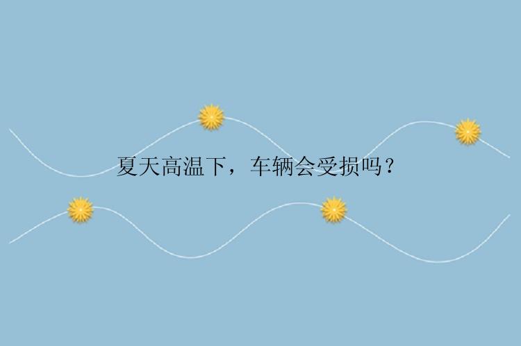 夏天高温下，车辆会受损吗？