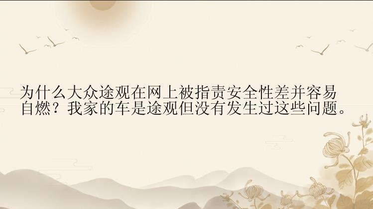 为什么大众途观在网上被指责安全性差并容易自燃？我家的车是途观但没有发生过这些问题。