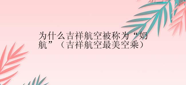 为什么吉祥航空被称为“奶航”（吉祥航空最美空乘）