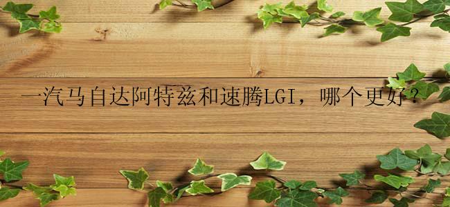 一汽马自达阿特兹和速腾LGI，哪个更好？