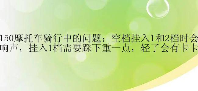 悍影150摩托车骑行中的问题：空档挂入1和2档时会发出响声，挂入1档需要踩下重一点，轻了会有卡卡声。