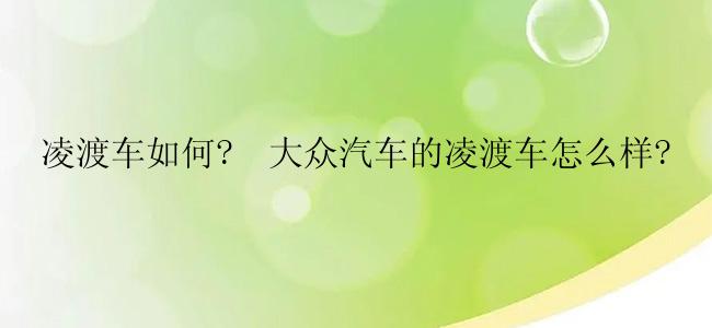 凌渡车如何?  大众汽车的凌渡车怎么样?