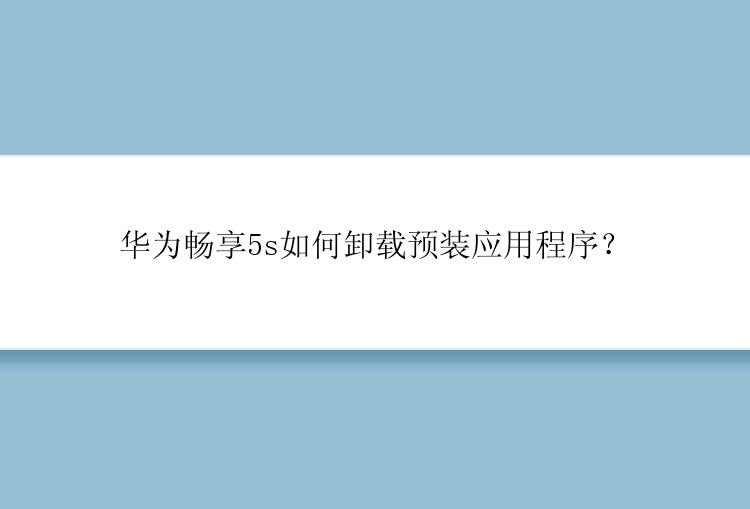 华为畅享5s如何卸载预装应用程序？