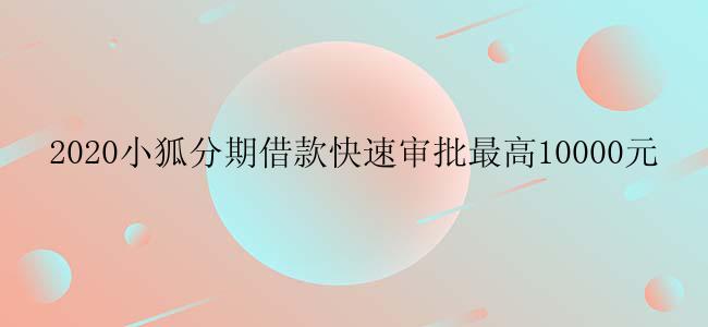 2020小狐分期借款快速审批最高10000元