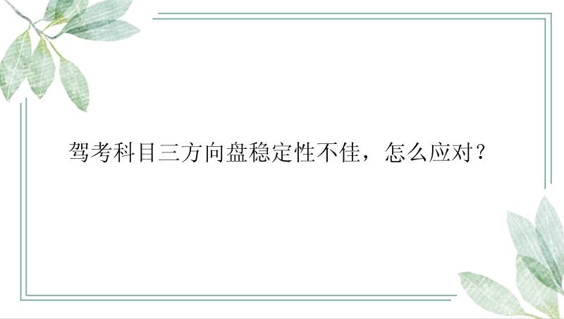 驾考科目三方向盘稳定性不佳，怎么应对？