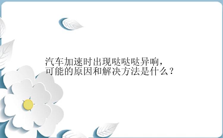 汽车加速时出现哒哒哒异响，可能的原因和解决方法是什么？