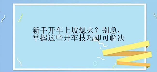 新手开车上坡熄火？别急，掌握这些开车技巧即可解决