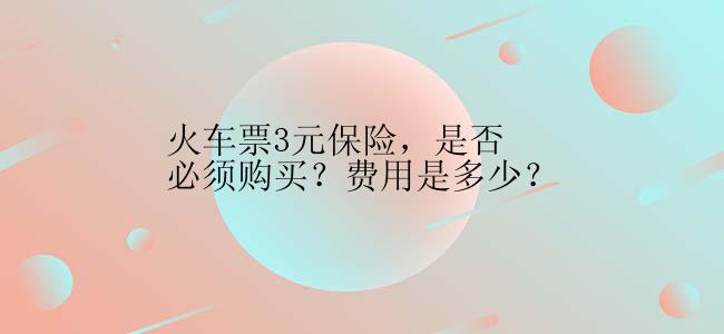 火车票3元保险，是否必须购买？费用是多少？