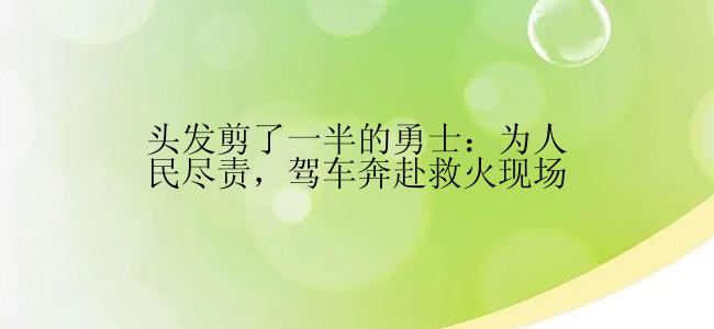 头发剪了一半的勇士：为人民尽责，驾车奔赴救火现场