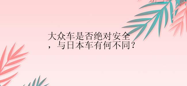 大众车是否绝对安全，与日本车有何不同？