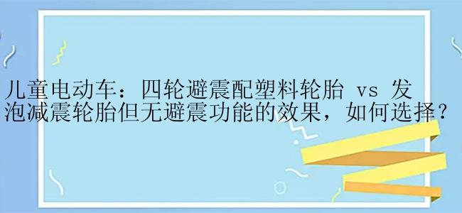 儿童电动车：四轮避震配塑料轮胎 vs 发泡减震轮胎但无避震功能的效果，如何选择？