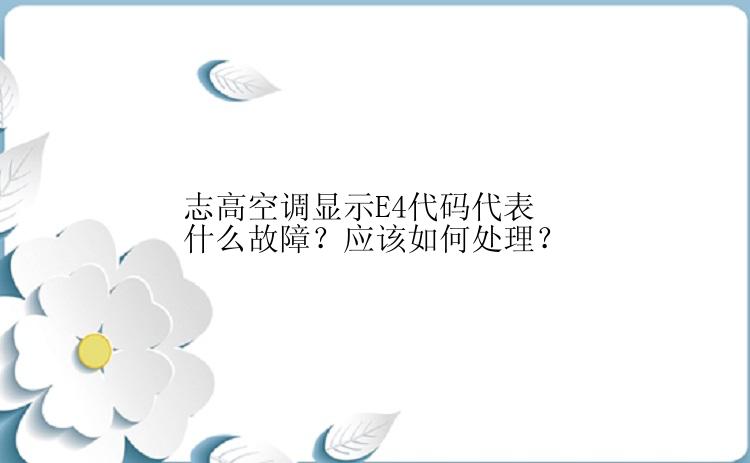 志高空调显示E4代码代表什么故障？应该如何处理？