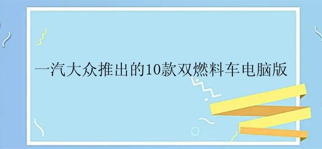 一汽大众推出的10款双燃料车电脑版