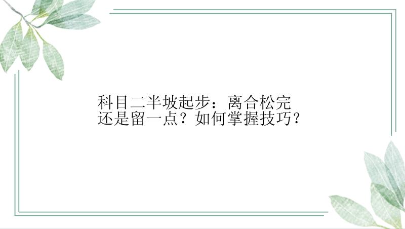 科目二半坡起步：离合松完还是留一点？如何掌握技巧？