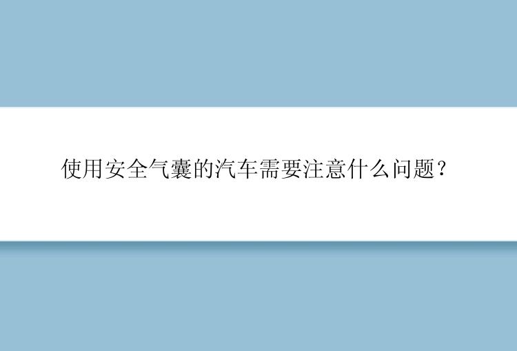 使用安全气囊的汽车需要注意什么问题？