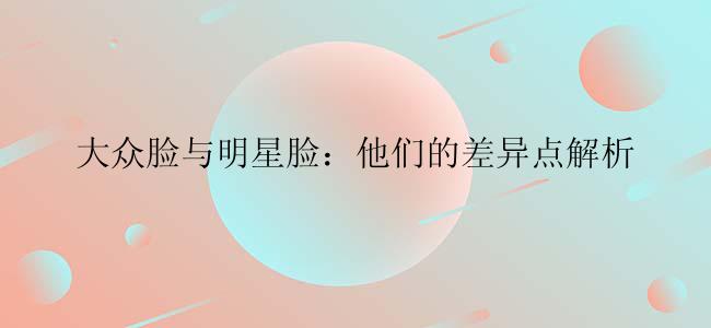 大众脸与明星脸：他们的差异点解析