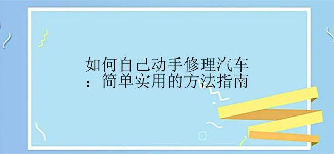 如何自己动手修理汽车：简单实用的方法指南