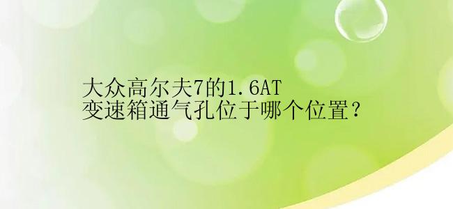 大众高尔夫7的1.6AT变速箱通气孔位于哪个位置？