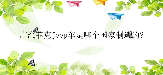 广汽菲克Jeep车是哪个国家制造的?