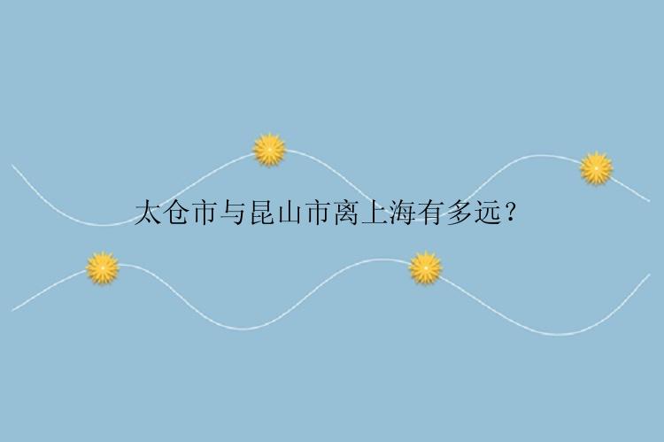 太仓市与昆山市离上海有多远？