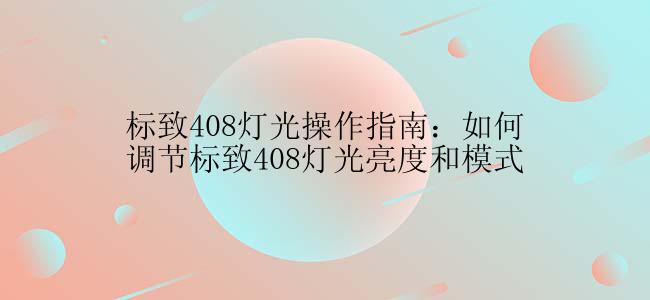 标致408灯光操作指南：如何调节标致408灯光亮度和模式