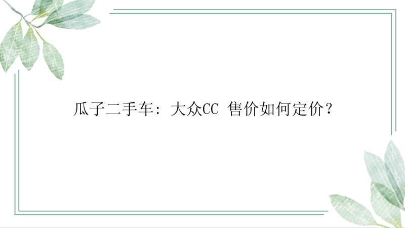  瓜子二手车: 大众CC 售价如何定价？