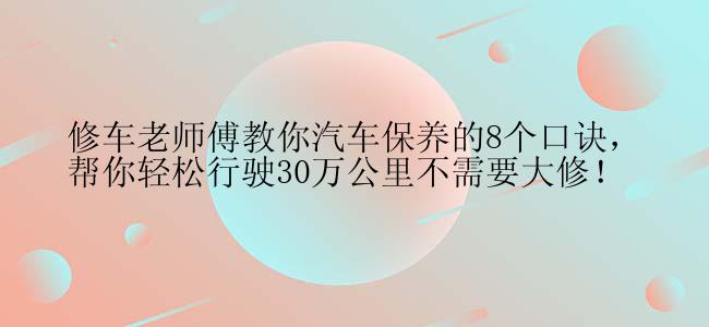 修车老师傅教你汽车保养的8个口诀，帮你轻松行驶30万公里不需要大修！