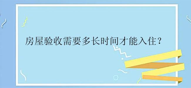 房屋验收需要多长时间才能入住？