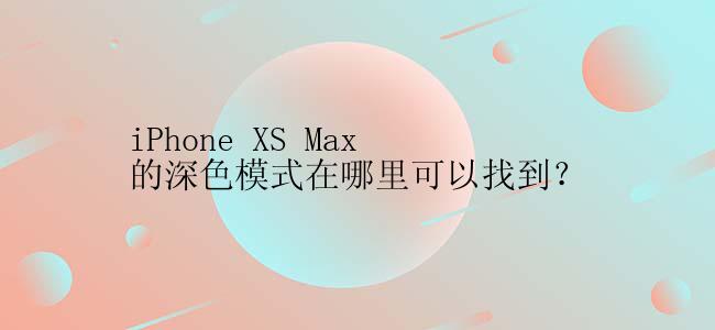 iPhone XS Max的深色模式在哪里可以找到？