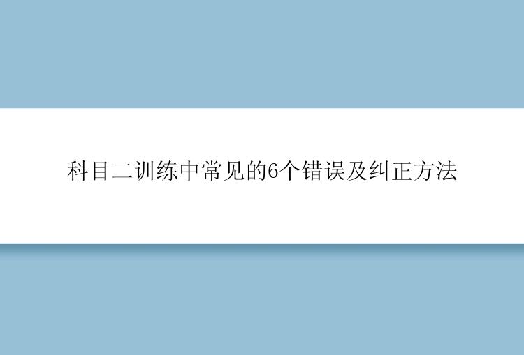 科目二训练中常见的6个错误及纠正方法