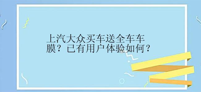 上汽大众买车送全车车膜？已有用户体验如何？