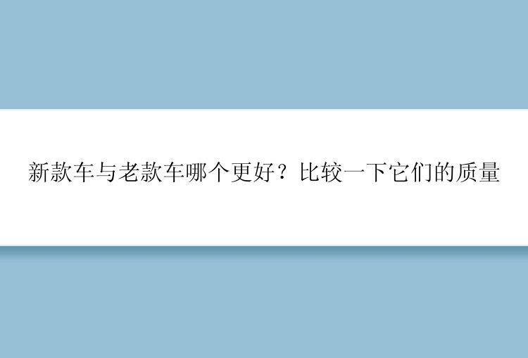 新款车与老款车哪个更好？比较一下它们的质量