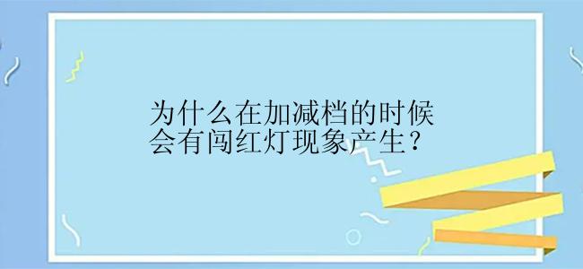 为什么在加减档的时候会有闯红灯现象产生？