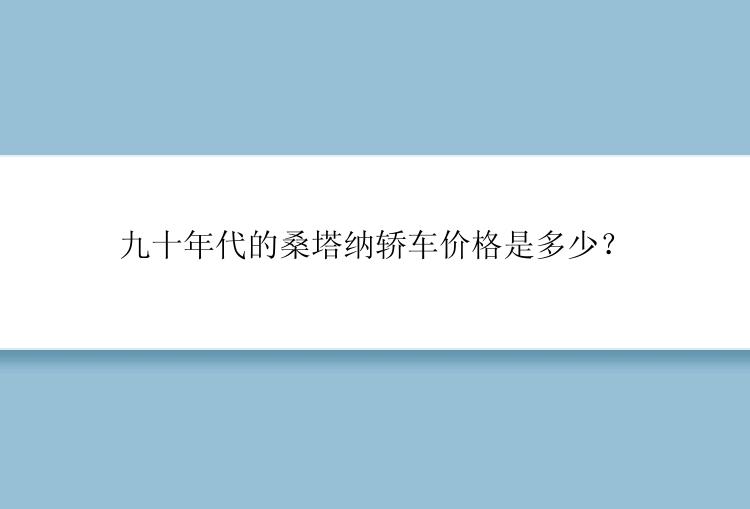 九十年代的桑塔纳轿车价格是多少？