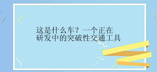 这是什么车？一个正在研发中的突破性交通工具