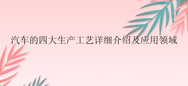 汽车的四大生产工艺详细介绍及应用领域