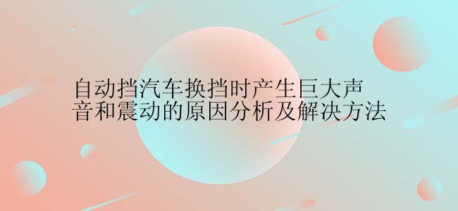 自动挡汽车换挡时产生巨大声音和震动的原因分析及解决方法