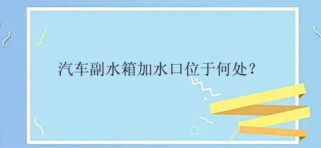 汽车副水箱加水口位于何处？