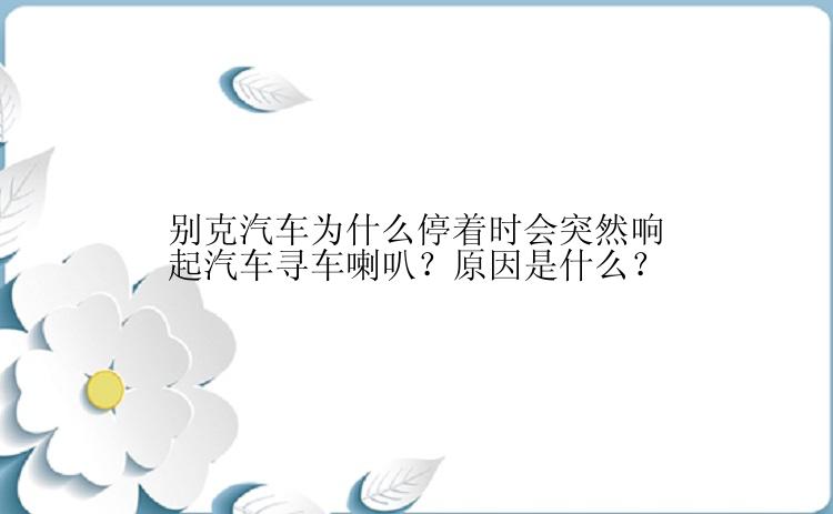 别克汽车为什么停着时会突然响起汽车寻车喇叭？原因是什么？