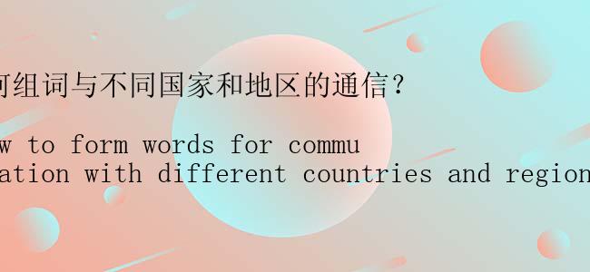 如何组词与不同国家和地区的通信？

(How to form words for communication with different countries and regions?)