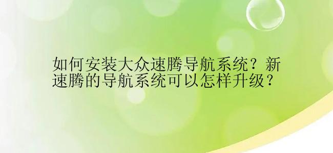 如何安装大众速腾导航系统？新速腾的导航系统可以怎样升级？