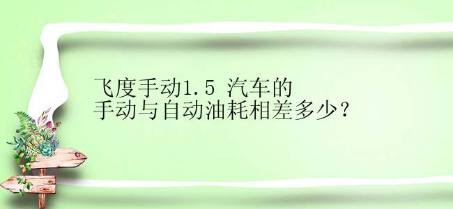 飞度手动1.5 汽车的手动与自动油耗相差多少？