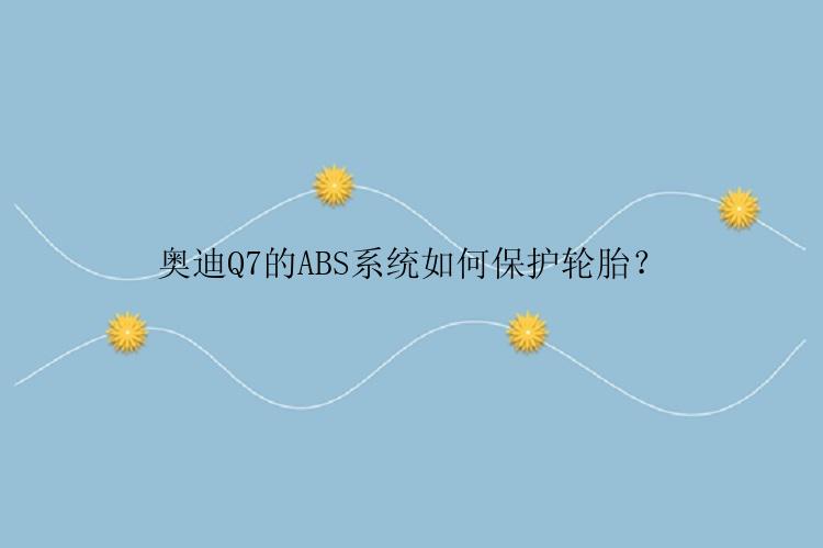 奥迪Q7的ABS系统如何保护轮胎？