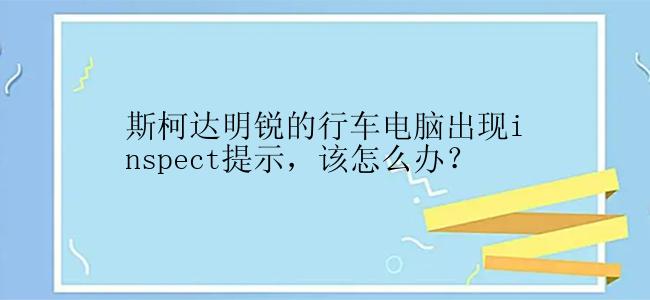 斯柯达明锐的行车电脑出现inspect提示，该怎么办？